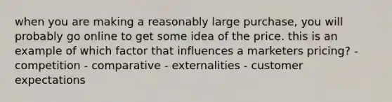 when you are making a reasonably large purchase, you will probably go online to get some idea of the price. this is an example of which factor that influences a marketers pricing? - competition - comparative - externalities - customer expectations