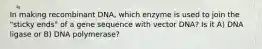 In making recombinant DNA, which enzyme is used to join the "sticky ends" of a gene sequence with vector DNA? Is it A) DNA ligase or B) DNA polymerase?