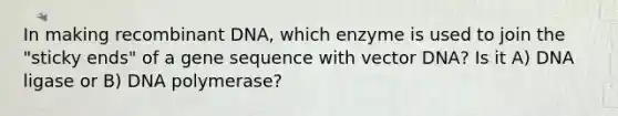 In making recombinant DNA, which enzyme is used to join the "sticky ends" of a gene sequence with vector DNA? Is it A) DNA ligase or B) DNA polymerase?