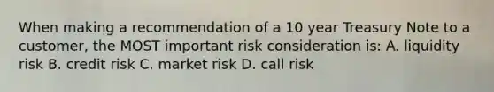 When making a recommendation of a 10 year Treasury Note to a customer, the MOST important risk consideration is: A. liquidity risk B. credit risk C. market risk D. call risk