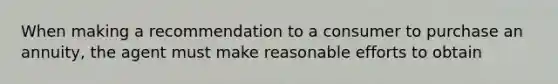 When making a recommendation to a consumer to purchase an annuity, the agent must make reasonable efforts to obtain