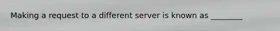 Making a request to a different server is known as ________