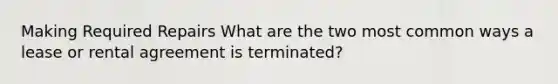 Making Required Repairs What are the two most common ways a lease or rental agreement is terminated?