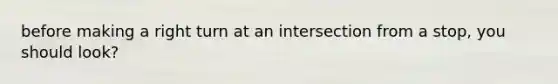 before making a right turn at an intersection from a stop, you should look?