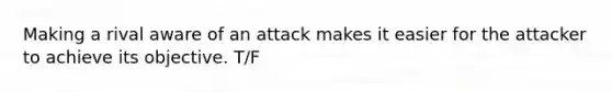 Making a rival aware of an attack makes it easier for the attacker to achieve its objective. T/F