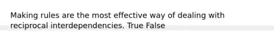 Making rules are the most effective way of dealing with reciprocal interdependencies. True False