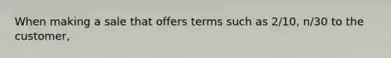 When making a sale that offers terms such as 2/10, n/30 to the customer,