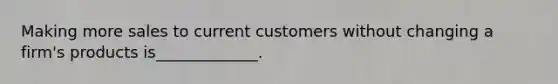 Making more sales to current customers without changing a firm's products is_____________.