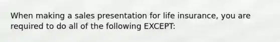 When making a sales presentation for life insurance, you are required to do all of the following EXCEPT: