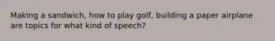 Making a sandwich, how to play golf, building a paper airplane are topics for what kind of speech?