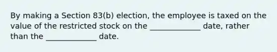 By making a Section 83(b) election, the employee is taxed on the value of the restricted stock on the _____________ date, rather than the _____________ date.