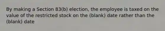 By making a Section 83(b) election, the employee is taxed on the value of the restricted stock on the (blank) date rather than the (blank) date