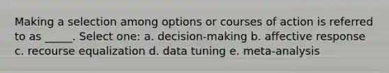 Making a selection among options or courses of action is referred to as _____. Select one: a. decision-making b. affective response c. recourse equalization d. data tuning e. meta-analysis