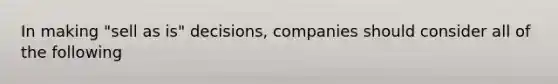 In making​ "sell as​ is" decisions, companies should consider all of the following