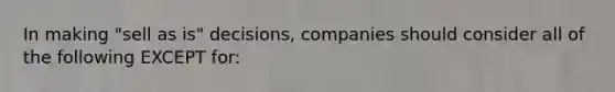 In making "sell as is" decisions, companies should consider all of the following EXCEPT for: