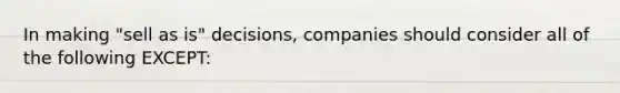 In making "sell as is" decisions, companies should consider all of the following EXCEPT: