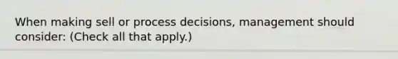 When making sell or process decisions, management should consider: (Check all that apply.)