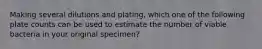 Making several dilutions and plating, which one of the following plate counts can be used to estimate the number of viable bacteria in your original specimen?