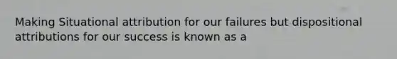 Making Situational attribution for our failures but dispositional attributions for our success is known as a