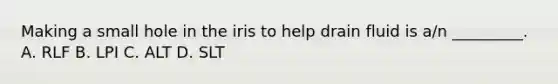 Making a small hole in the iris to help drain fluid is​ a/n _________. A. RLF B. LPI C. ALT D. SLT
