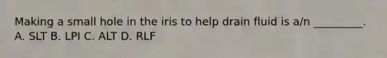 Making a small hole in the iris to help drain fluid is​ a/n _________. A. SLT B. LPI C. ALT D. RLF