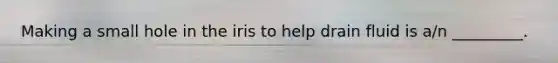 Making a small hole in the iris to help drain fluid is​ a/n _________.