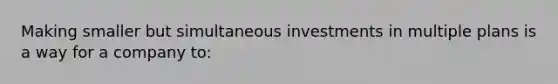 Making smaller but simultaneous investments in multiple plans is a way for a company to: