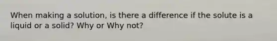 When making a solution, is there a difference if the solute is a liquid or a solid? Why or Why not?