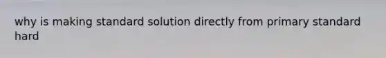 why is making standard solution directly from primary standard hard