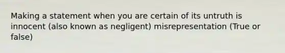 Making a statement when you are certain of its untruth is innocent (also known as negligent) misrepresentation (True or false)