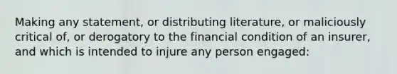 Making any statement, or distributing literature, or maliciously critical of, or derogatory to the financial condition of an insurer, and which is intended to injure any person engaged: