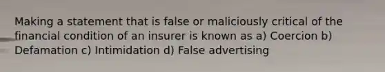 Making a statement that is false or maliciously critical of the financial condition of an insurer is known as a) Coercion b) Defamation c) Intimidation d) False advertising