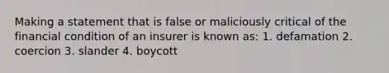 Making a statement that is false or maliciously critical of the financial condition of an insurer is known as: 1. defamation 2. coercion 3. slander 4. boycott