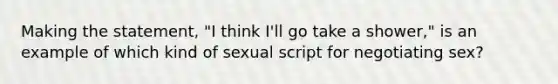 Making the statement, "I think I'll go take a shower," is an example of which kind of sexual script for negotiating sex?