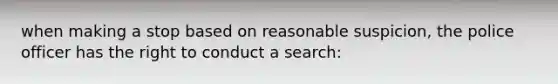 when making a stop based on reasonable suspicion, the police officer has the right to conduct a search: