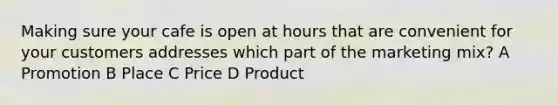 Making sure your cafe is open at hours that are convenient for your customers addresses which part of the marketing mix? A Promotion B Place C Price D Product