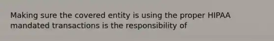 Making sure the covered entity is using the proper HIPAA mandated transactions is the responsibility of