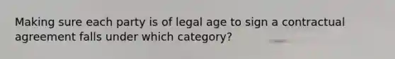 Making sure each party is of legal age to sign a contractual agreement falls under which category?