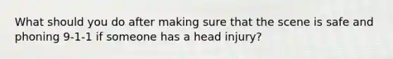 What should you do after making sure that the scene is safe and phoning 9-1-1 if someone has a head injury?