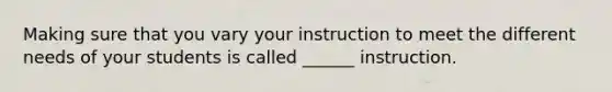 Making sure that you vary your instruction to meet the different needs of your students is called ______ instruction.