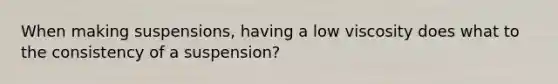 When making suspensions, having a low viscosity does what to the consistency of a suspension?