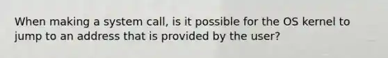 When making a system call, is it possible for the OS kernel to jump to an address that is provided by the user?