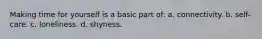 ​Making time for yourself is a basic part of: a. ​connectivity. b. ​self-care. c. ​loneliness. d. ​shyness.