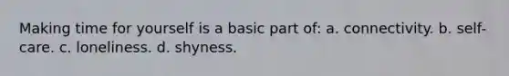 ​Making time for yourself is a basic part of: a. ​connectivity. b. ​self-care. c. ​loneliness. d. ​shyness.