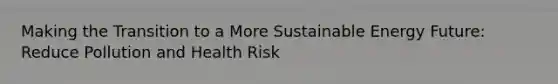 Making the Transition to a More Sustainable Energy Future: Reduce Pollution and Health Risk