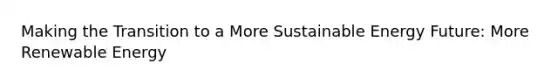 Making the Transition to a More Sustainable Energy Future: More Renewable Energy