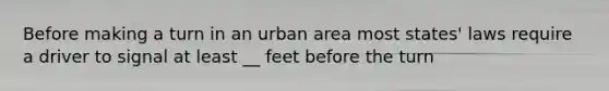 Before making a turn in an urban area most states' laws require a driver to signal at least __ feet before the turn