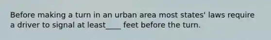 Before making a turn in an urban area most states' laws require a driver to signal at least____ feet before the turn.