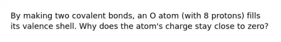 By making two covalent bonds, an O atom (with 8 protons) fills its valence shell. Why does the atom's charge stay close to zero?