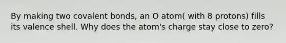 By making two covalent bonds, an O atom( with 8 protons) fills its valence shell. Why does the atom's charge stay close to zero?